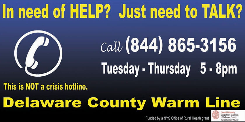 Call the Delaware County Warm Line at 844-865-3156 Tuesday through Thursday from 5pm to 8pm if you just need to talk or need help. Not a crisis hotline.